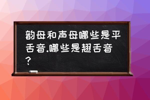 平舌音和翘舌音有哪些字母 韵母和声母哪些是平舌音.哪些是翘舌音？