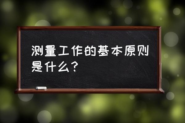 测量工作的基本原则从步骤上说 测量工作的基本原则是什么？