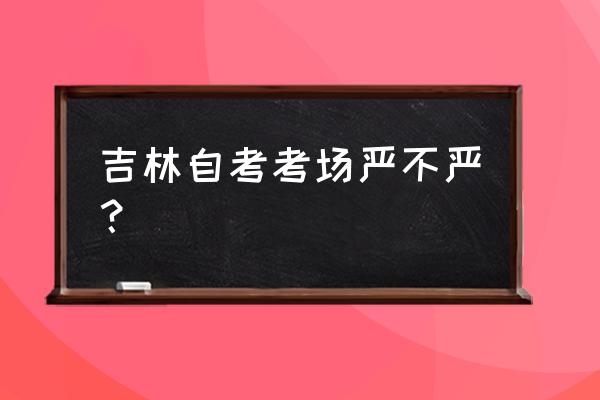 吉林自考考试时间 吉林自考考场严不严？