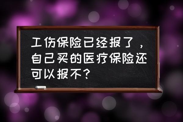 工伤医疗费报了商业保险还能报吗 工伤保险已经报了，自己买的医疗保险还可以报不？