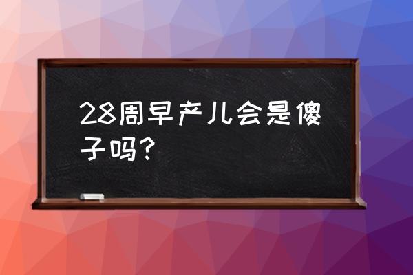 28周早产儿该不该放弃 28周早产儿会是傻子吗？