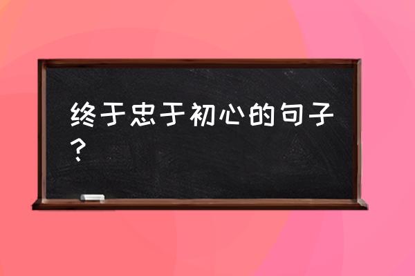 不忘初心的简短名言警句 终于忠于初心的句子？