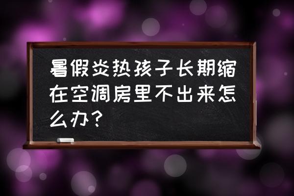 幼儿急诊空调开多少度 暑假炎热孩子长期缩在空调房里不出来怎么办？