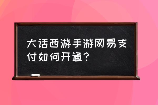 大话手游网易正版官网 大话西游手游网易支付如何开通？