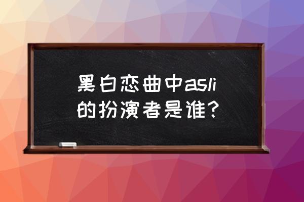 黑白恋曲每集简介 黑白恋曲中asli的扮演者是谁？