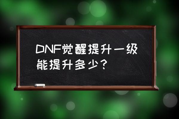 dnf60版本觉醒伤害排名 DNF觉醒提升一级能提升多少？