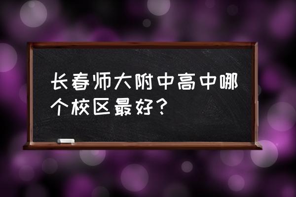 长春师范2022分数线 长春师大附中高中哪个校区最好？