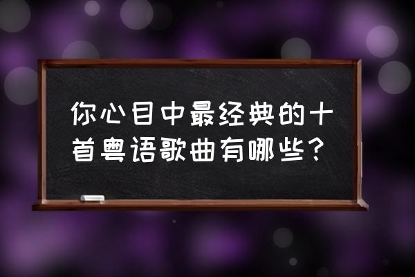 网络好歌推荐100首今年最流行歌曲 你心目中最经典的十首粤语歌曲有哪些？