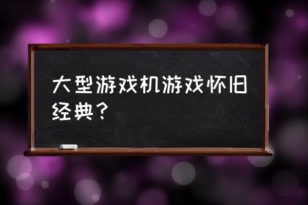 大型游戏机经典游戏 大型游戏机游戏怀旧经典？