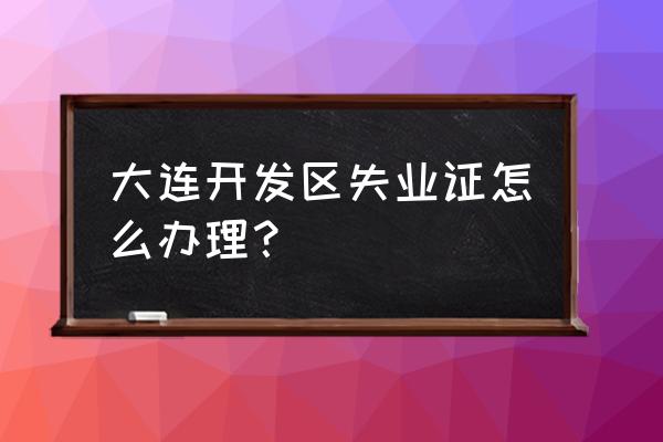 大连失业证明怎么网上申请 大连开发区失业证怎么办理？