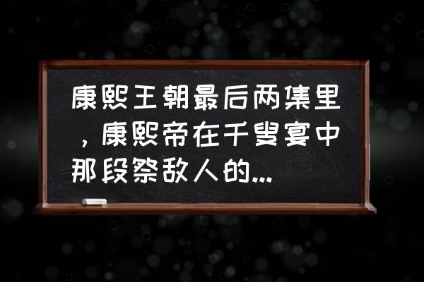 哎咿呀咿呀那首歌叫啥 康熙王朝最后两集里，康熙帝在千叟宴中那段祭敌人的慷慨陈辞的全文是什么啊？