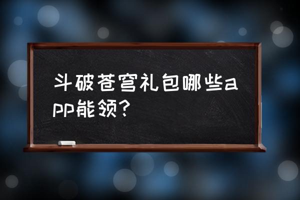 专门领游戏礼包的软件 斗破苍穹礼包哪些app能领？