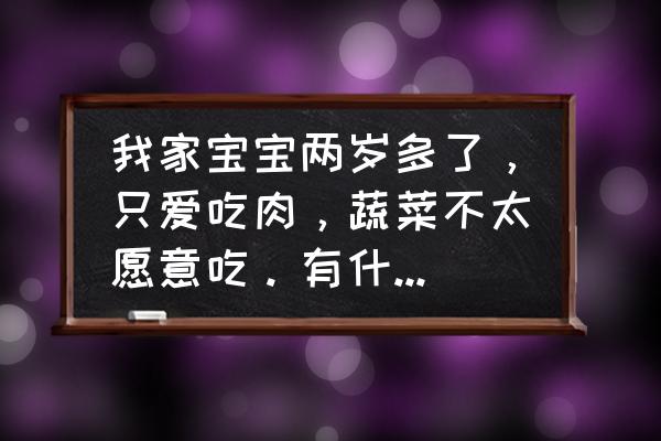 给婴儿吃什么饭菜好 我家宝宝两岁多了，只爱吃肉，蔬菜不太愿意吃。有什么办法能让宝宝吃蔬菜？