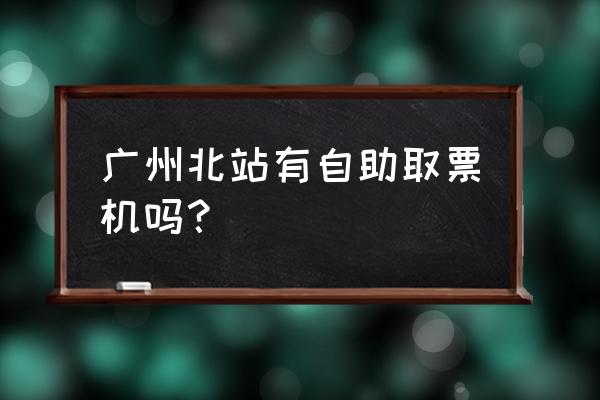 广州火车票取票点查询 广州北站有自助取票机吗？