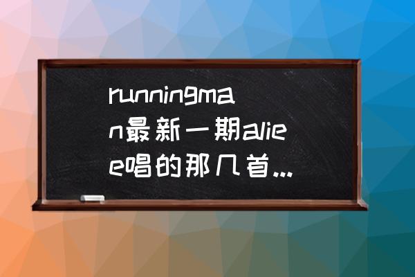 ali ee歌曲 runningman最新一期aliee唱的那几首歌叫什么？