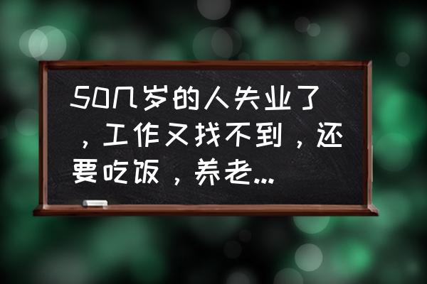 50岁可以吃些什么对身体好 50几岁的人失业了，工作又找不到，还要吃饭，养老保险还要交吗？你怎么看？