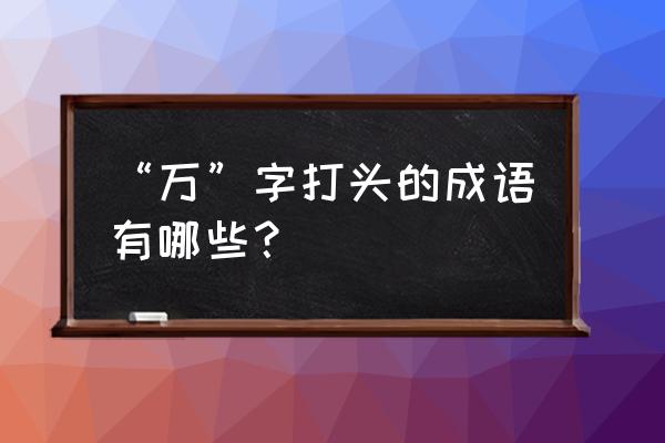 万劫不复什么意思说得通俗点 “万”字打头的成语有哪些？