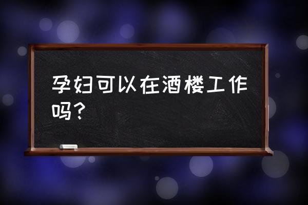 孕妇找工作有人要吗 孕妇可以在酒楼工作吗？