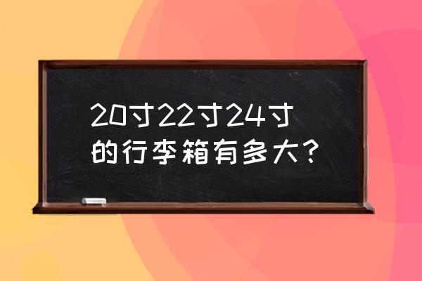 22寸行李箱上飞机托运多少钱 20寸22寸24寸的行李箱有多大？