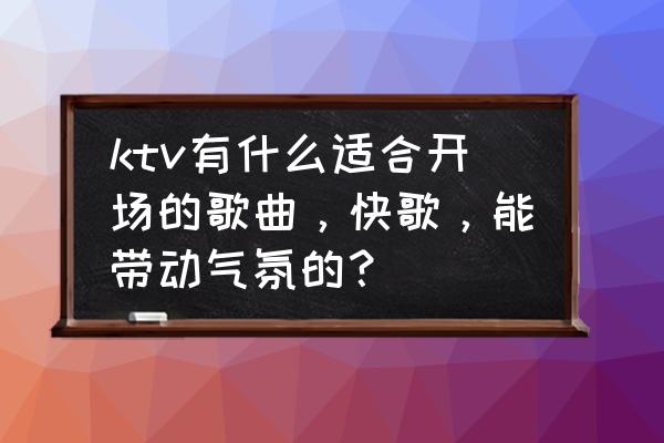 晚会开场背景音乐 ktv有什么适合开场的歌曲，快歌，能带动气氛的？