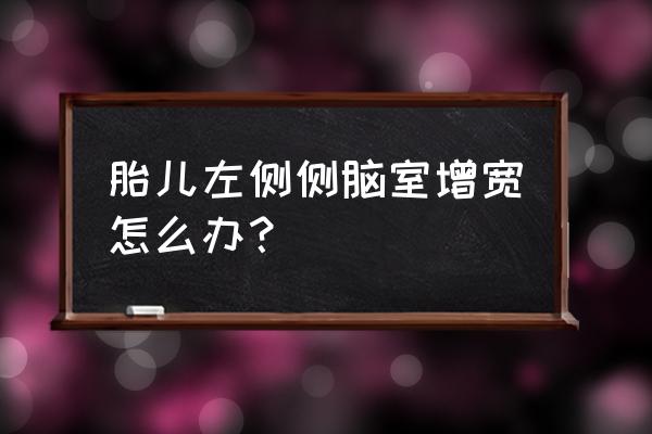 脑部发育迟缓导致的左侧脑室增宽 胎儿左侧侧脑室增宽怎么办？