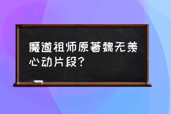 魔道祖师车 魔道祖师原著魏无羡心动片段？