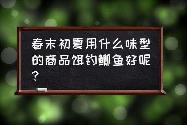 初夏钓鱼商品饵最佳搭配 春末初夏用什么味型的商品饵钓鲫鱼好呢？