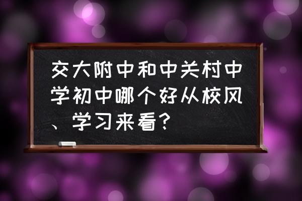 中关村中学初中部什么档次 交大附中和中关村中学初中哪个好从校风、学习来看？