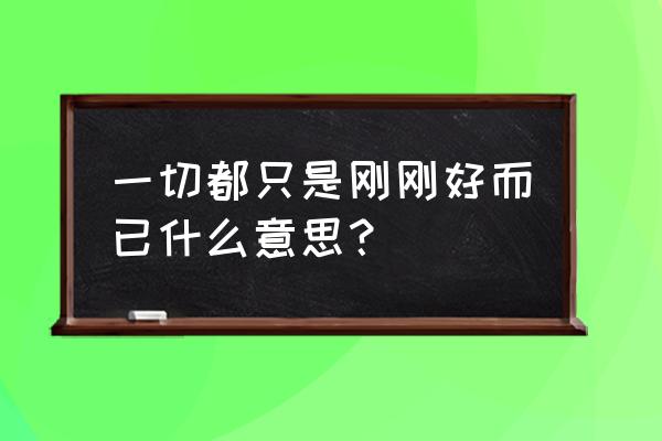 我们刚刚好 一切都只是刚刚好而已什么意思？