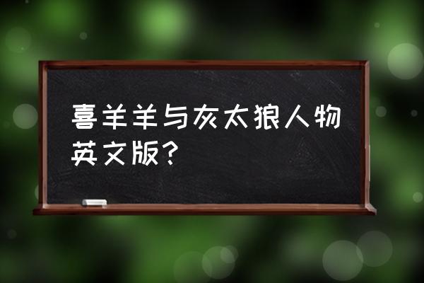 喜羊羊学英语 喜羊羊与灰太狼人物英文版？