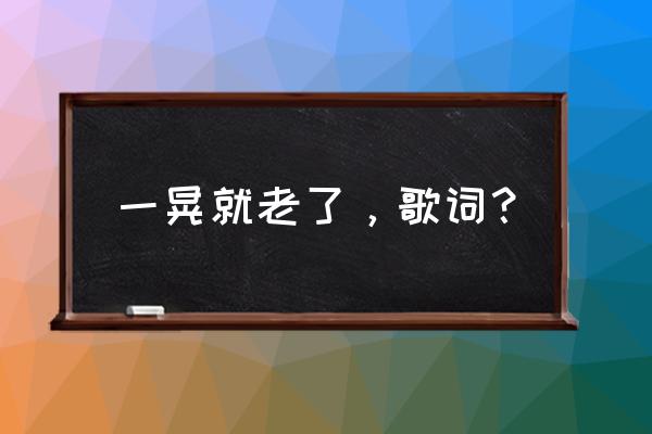 一晃就老了歌词复制 一晃就老了，歌词？