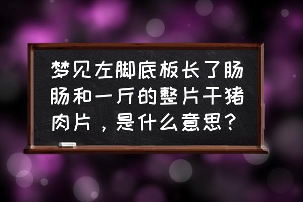 梦见地上全是生猪肉 梦见左脚底板长了肠肠和一斤的整片干猪肉片，是什么意思？