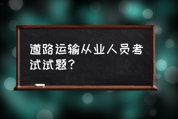 危险品押运员题库500题完整 道路运输从业人员考试试题？