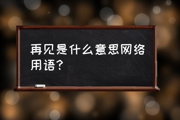 再见的意思 再见是什么意思网络用语？