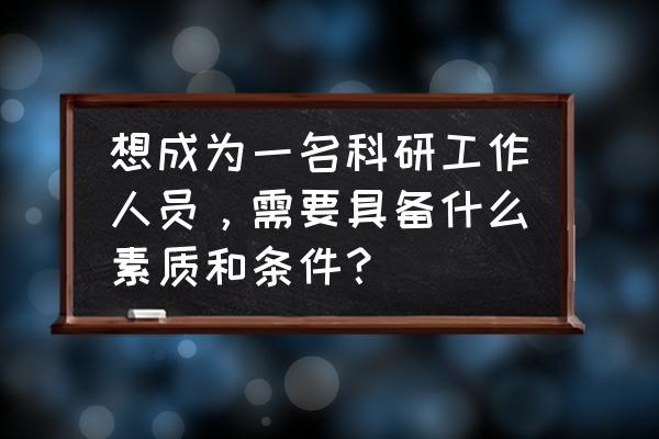 如何管理好一支科研团队 想成为一名科研工作人员，需要具备什么素质和条件？