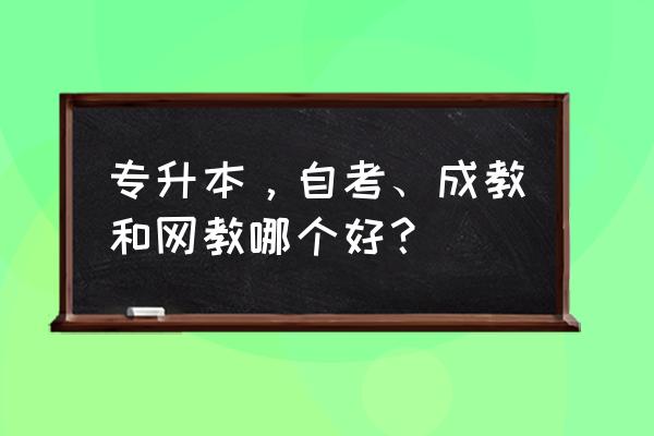 自考成考远程函授哪个好 专升本，自考、成教和网教哪个好？