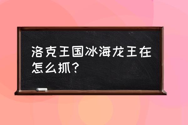 冰系精灵王怎么得 洛克王国冰海龙王在怎么抓？