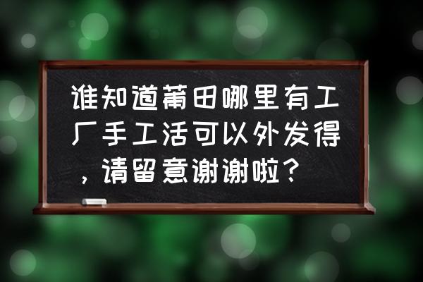 莆田南门附近房屋出租 谁知道莆田哪里有工厂手工活可以外发得，请留意谢谢啦？