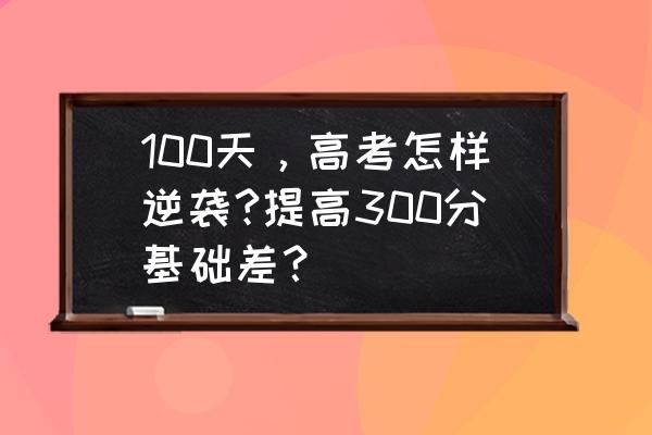 高考100天300分逆袭 100天，高考怎样逆袭?提高300分基础差？