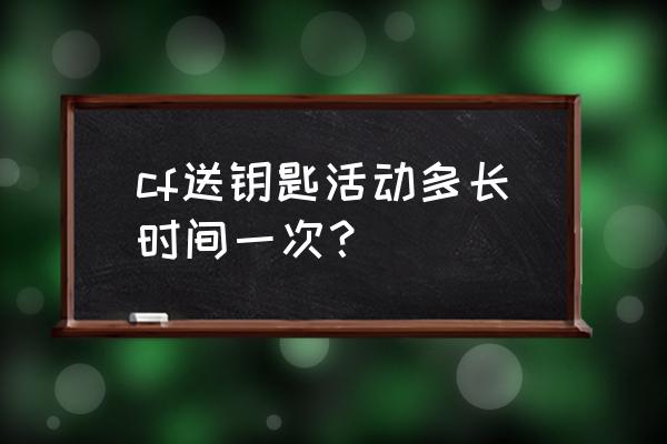 cf新年活动都有什么 cf送钥匙活动多长时间一次？