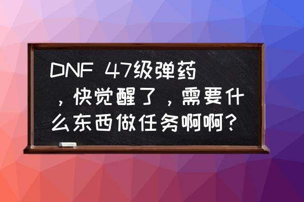 比尔马克试验场地图怎么开 DNF 47级弹药，快觉醒了，需要什么东西做任务啊啊？