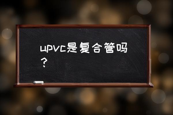 upvc管是什么管图片 upvc是复合管吗？