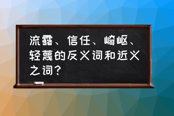 爱戴的反义词 流露、信任、崎岖、轻蔑的反义词和近义之词？