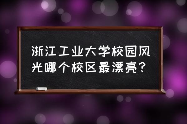 浙江工业大学在当地口碑怎么样 浙江工业大学校园风光哪个校区最漂亮？