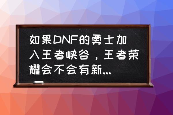 嗜魂手游 如果DNF的勇士加入王者峡谷，王者荣耀会不会有新一轮的盛世？