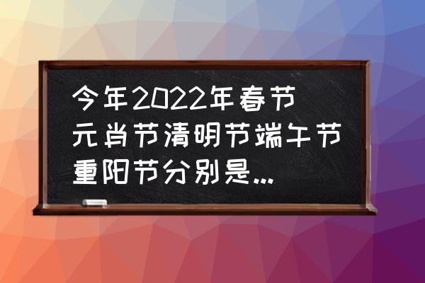 清明休市安排出炉 今年2022年春节元肖节清明节端午节重阳节分别是星期几？