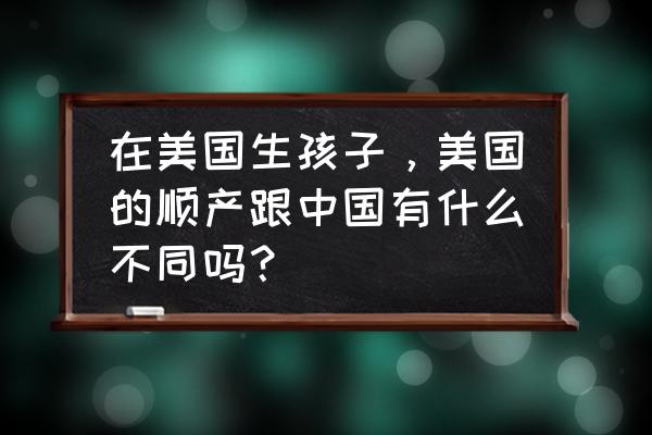 美国产子 在美国生孩子，美国的顺产跟中国有什么不同吗？