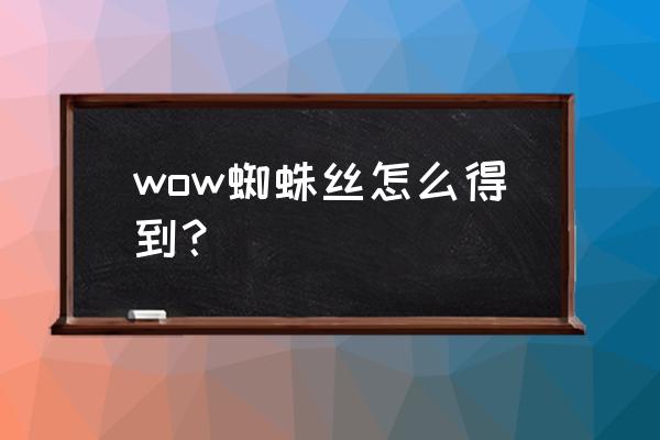 wow毛料哪里出的多 wow蜘蛛丝怎么得到？