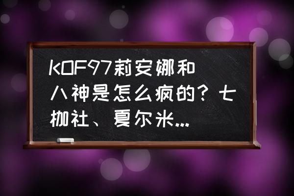 天国神族 KOF97莉安娜和八神是怎么疯的？七枷社、夏尔米、克里丝这三人是怎么变的？克里丝为何变成大蛇？