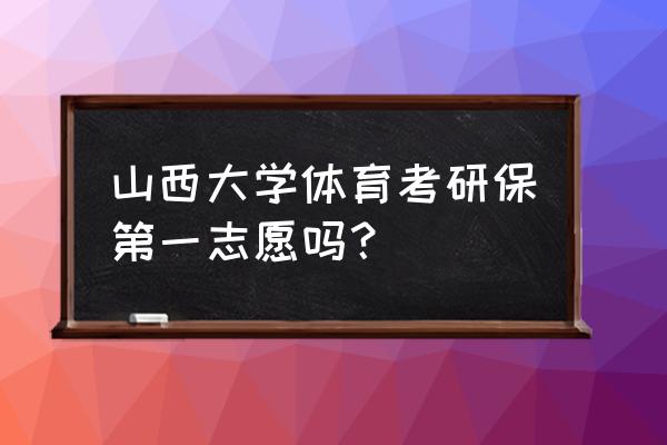 山西志愿 山西大学体育考研保第一志愿吗？